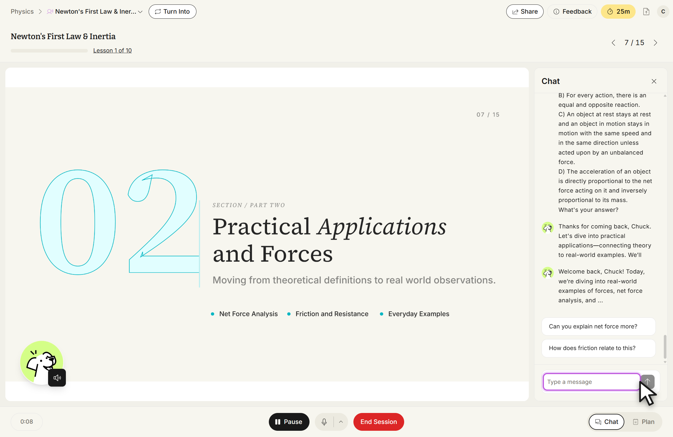 StudyFetch Tutor Me session titled Newton's First Law & Inertia, Lesson 1 of 10, on slide 7 / 15. The slide reads SECTION / PART TWO, Practical Applications and Forces, with the bullets Net Force Analysis, Friction and Resistance, and Everyday Examples. A panel titled Chat is open on the right with assistant messages, the suggested replies Can you explain net force more? and How does friction relate to this?, and a message box with the placeholder Type a message. The cursor rests on the send arrow. Pause, microphone and End Session controls sit along the bottom, with Chat and Plan toggles at the bottom right.