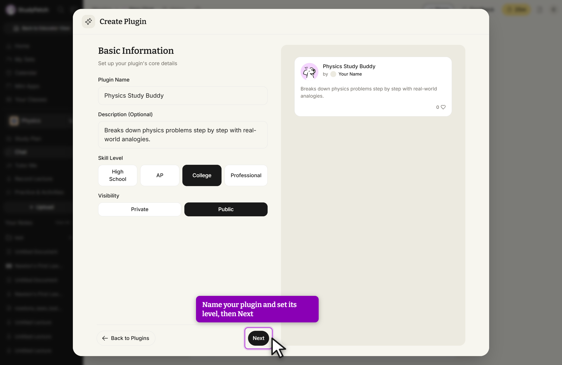 Create Plugin modal on the Basic Information step, subtitled Set up your plugin's core details. Plugin Name reads Physics Study Buddy and Description (Optional) reads Breaks down physics problems step by step with real-world analogies. Skill Level offers High School, AP, College, and Professional, with College selected. Visibility offers Private and Public, with Public selected. A live preview card on the right shows Physics Study Buddy by Your Name, the same description, and 0 likes. Back to Plugins sits at the lower left, and the Next button at the lower right is outlined with the cursor on it, beside a callout reading Name your plugin and set its level, then Next.